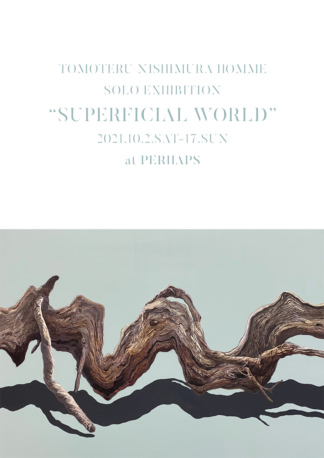 TOMOTERU NISHIMURA HOMME SOLO EXHIBITION   『SUPERFICIAL WORLD』